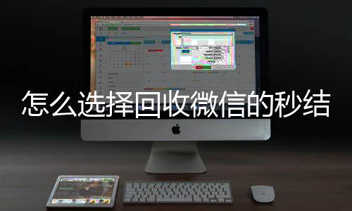 怎么选择回收微信的vx回收联系方式秒结平台(高价回收微信秒结平台)